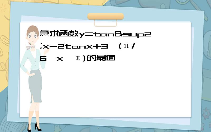 急求函数y=tan²x-2tanx+3,(π/6≤x≤π)的最值