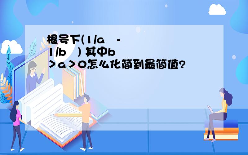 根号下(1/a²-1/b²) 其中b＞a＞0怎么化简到最简值?