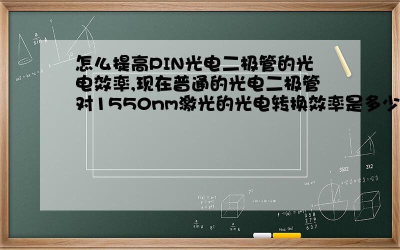 怎么提高PIN光电二极管的光电效率,现在普通的光电二极管对1550nm激光的光电转换效率是多少我说的是光电二极管,而不是发光二极管,我现在是想探测微弱光信号,而且雪崩二极管要求电压高,