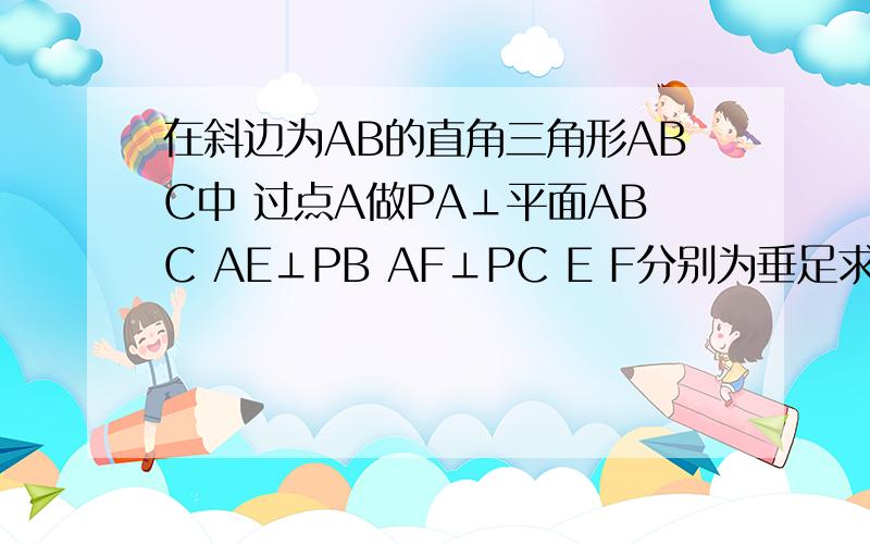 在斜边为AB的直角三角形ABC中 过点A做PA⊥平面ABC AE⊥PB AF⊥PC E F分别为垂足求证 平面PAC⊥平面PBC EF⊥PB