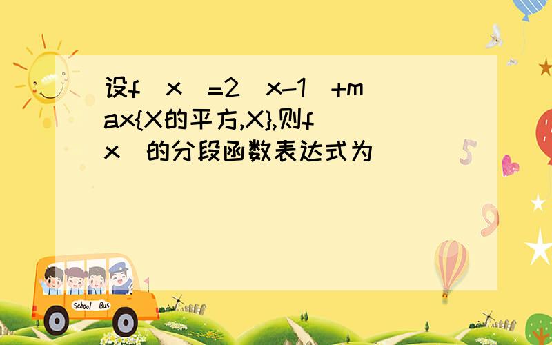 设f(x)=2|x-1|+max{X的平方,X},则f(x)的分段函数表达式为_______