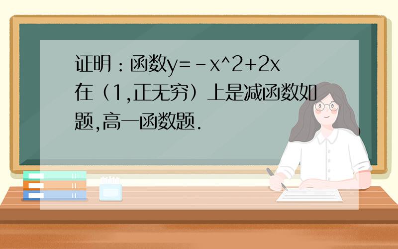 证明：函数y=-x^2+2x在（1,正无穷）上是减函数如题,高一函数题.