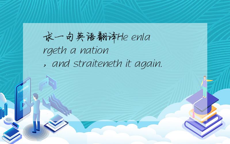 求一句英语翻译He enlargeth a nation, and straiteneth it again.