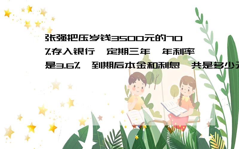 张强把压岁钱3500元的70%存入银行,定期三年,年利率是3.6%,到期后本金和利息一共是多少元?缴纳5%的利息税后,实得利息是多少元?（列算式出来喔）