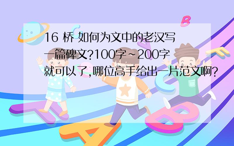 16 桥 如何为文中的老汉写一篇碑文?100字~200字就可以了,哪位高手给出一片范文啊?