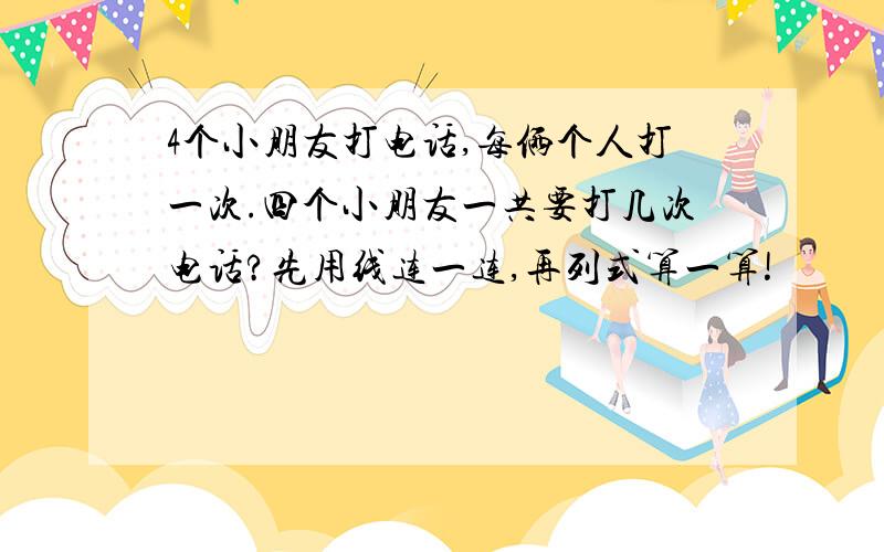 4个小朋友打电话,每俩个人打一次.四个小朋友一共要打几次电话?先用线连一连,再列式算一算!