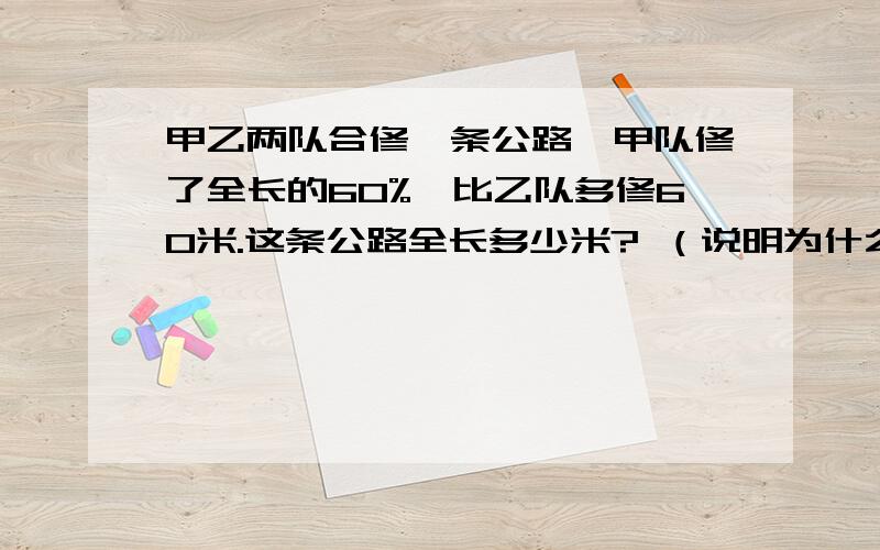 甲乙两队合修一条公路,甲队修了全长的60%,比乙队多修60米.这条公路全长多少米? （说明为什么这样做）