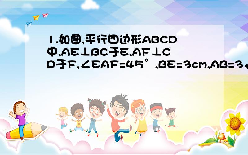 1.如图,平行四边形ABCD中,AE⊥BC于E,AF⊥CD于F,∠EAF=45°,BE=3cm,AB=3√2cm.问：若EC=1,求AF的长.超级急.明天要交作业,10点30分以前在线等!】我现在就补上图片. 还有.注意.是要求AF的长= =、、CD的我已经