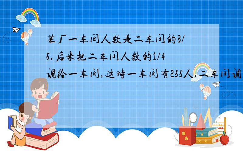 某厂一车间人数是二车间的3/5,后来把二车间人数的1/4调给一车间,这时一车间有255人,二车间调出多少人?（（（（（要算数方法）））））!