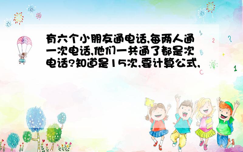 有六个小朋友通电话,每两人通一次电话,他们一共通了都是次电话?知道是15次,要计算公式,