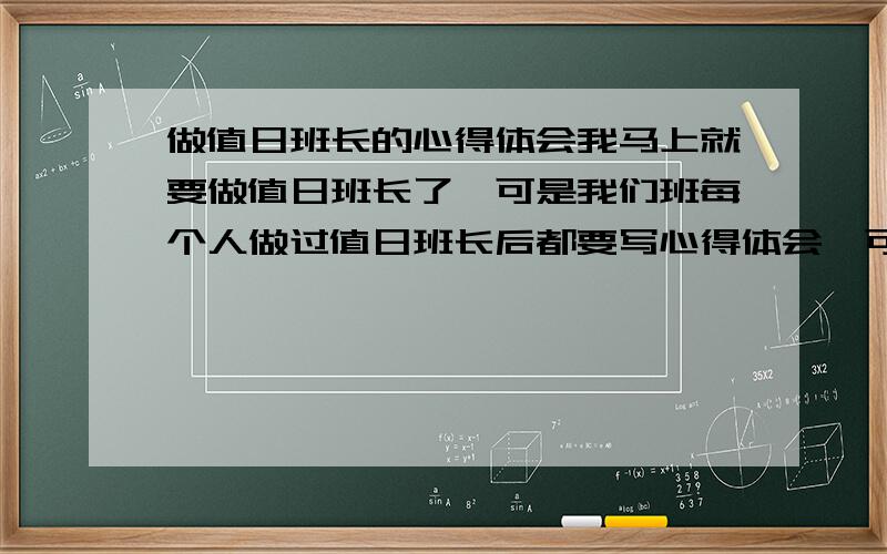 做值日班长的心得体会我马上就要做值日班长了,可是我们班每个人做过值日班长后都要写心得体会,可是我不会写.可否请一个文笔好的人.帮我写一个大钢.我先谢谢了.