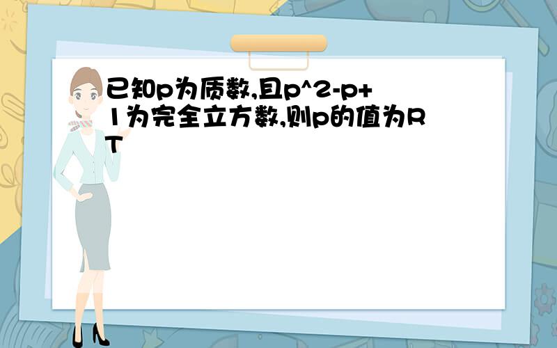 已知p为质数,且p^2-p+1为完全立方数,则p的值为RT
