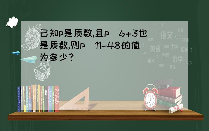 已知p是质数,且p^6+3也是质数,则p^11-48的值为多少?