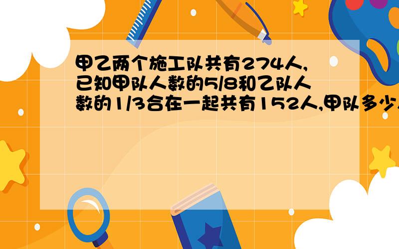 甲乙两个施工队共有274人,已知甲队人数的5/8和乙队人数的1/3合在一起共有152人,甲队多少人?快.