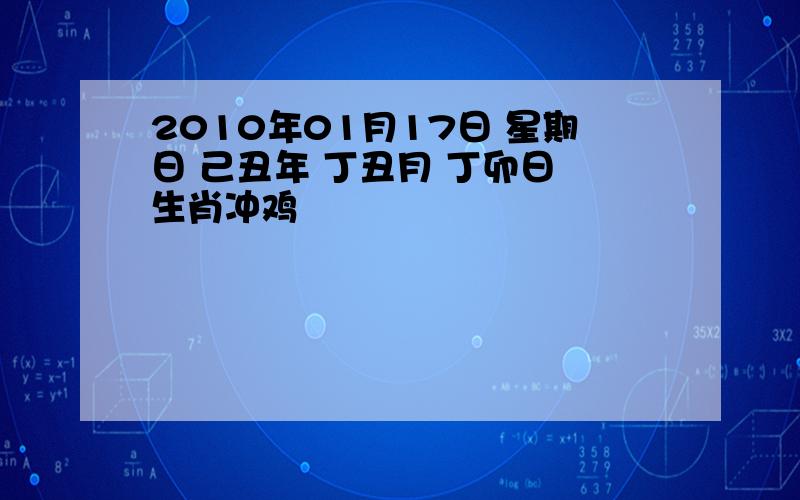 2010年01月17日 星期日 己丑年 丁丑月 丁卯日 生肖冲鸡