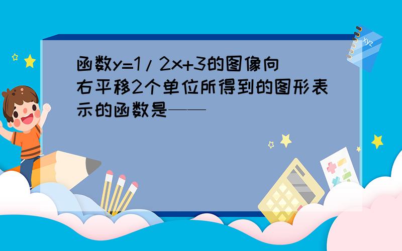 函数y=1/2x+3的图像向右平移2个单位所得到的图形表示的函数是——