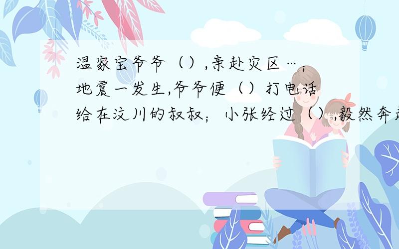 温家宝爷爷（）,亲赴灾区…；地震一发生,爷爷便（）打电话给在汶川的叔叔；小张经过（）,毅然奔赴灾区填四字词语.最合适的.