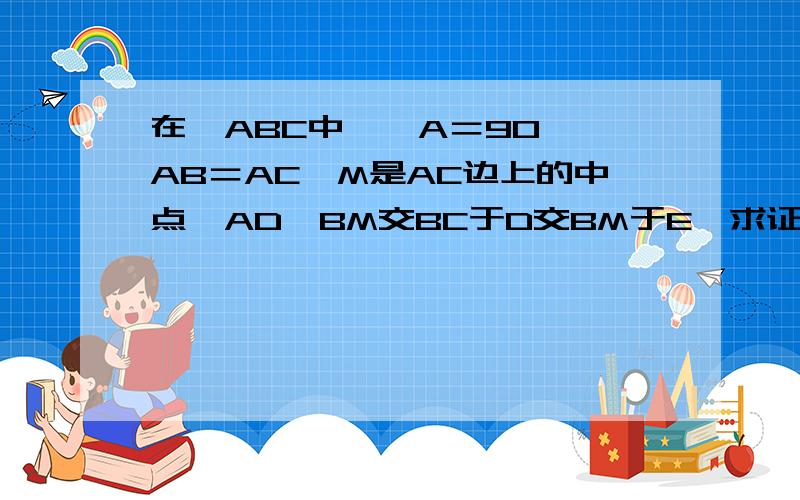 在△ABC中,∠A＝90°,AB＝AC,M是AC边上的中点,AD⊥BM交BC于D交BM于E,求证：∠AMB=∠DMC.