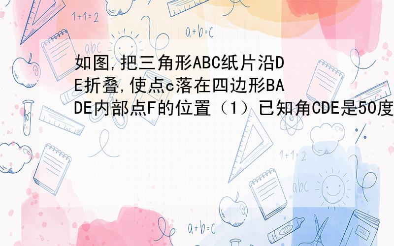 如图,把三角形ABC纸片沿DE折叠,使点c落在四边形BADE内部点F的位置（1）已知角CDE是50度,求角ADF