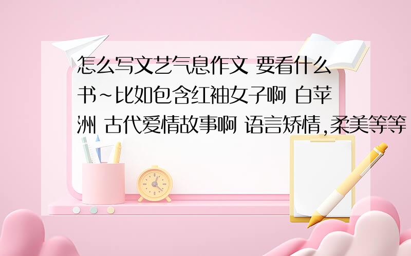 怎么写文艺气息作文 要看什么书~比如包含红袖女子啊 白苹洲 古代爱情故事啊 语言矫情,柔美等等 语感要清新.像《人生若只如初见》啊等等.