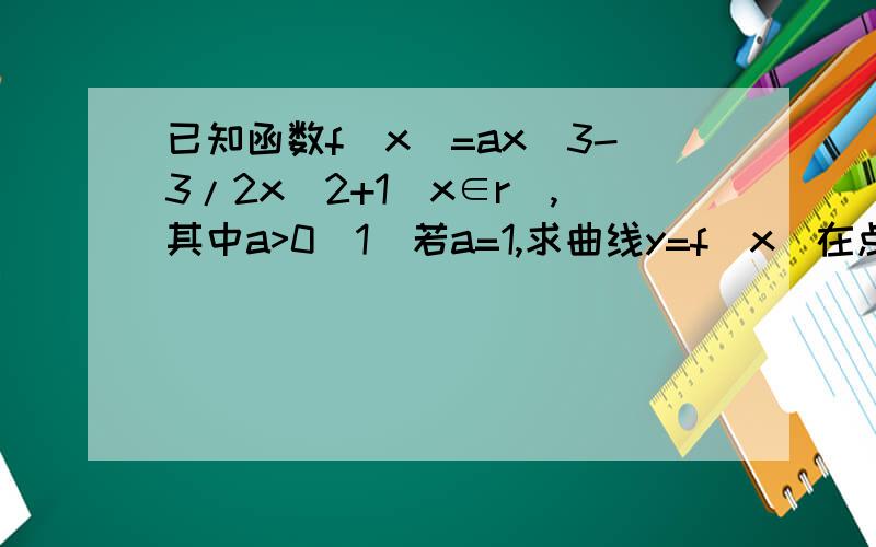 已知函数f(x)=ax^3-3/2x^2+1(x∈r),其中a>0（1）若a=1,求曲线y=f（x）在点（2,f（2））处的切线方程；（2）若在区间[-1/2,1/2]上,f（x）>0恒成立,求a的取值范围.