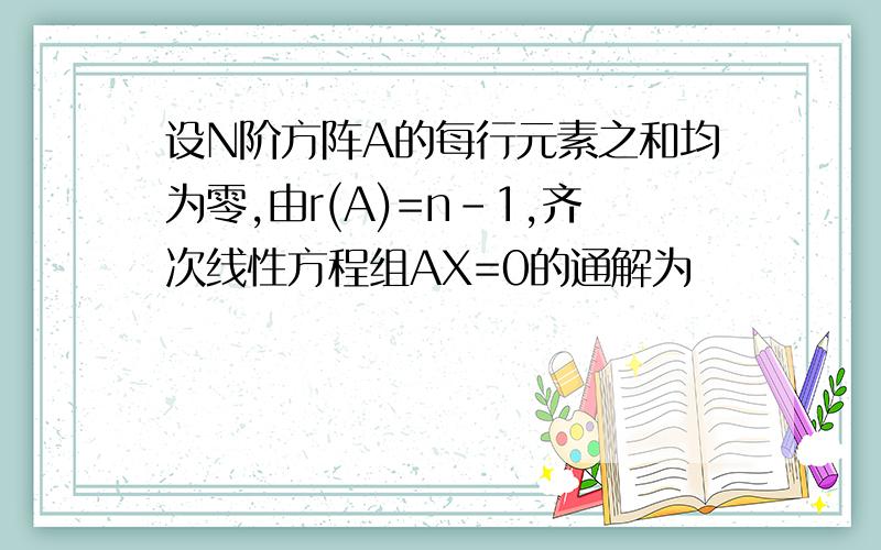 设N阶方阵A的每行元素之和均为零,由r(A)=n-1,齐次线性方程组AX=0的通解为