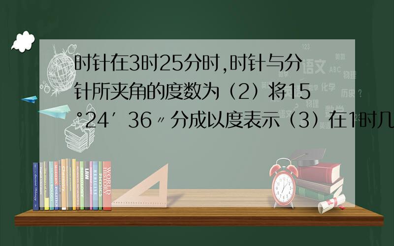 时针在3时25分时,时针与分针所夹角的度数为（2）将15°24′36〃分成以度表示（3）在1时几分时，钟表的时针与分针互相垂直