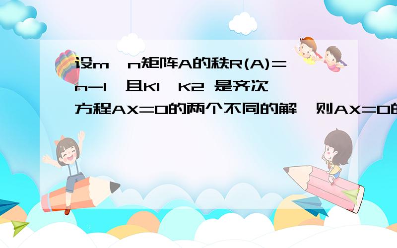 设m*n矩阵A的秩R(A)=n-1,且K1,K2 是齐次方程AX=0的两个不同的解,则AX=O的通解为多少?我觉得c(K1+k2)和c(K1-K2)都是通解,因为线性无关解向量只有一个,就是K2,然后另外一个就是零向量,但是答案是c(K1-K2