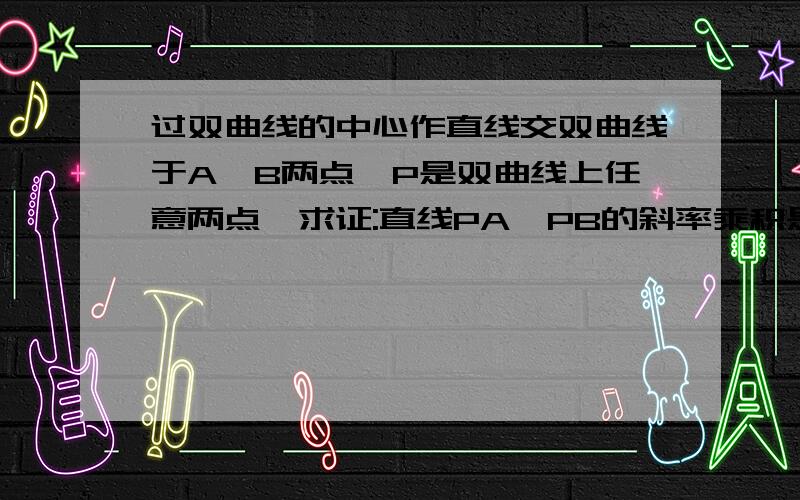 过双曲线的中心作直线交双曲线于A,B两点,P是双曲线上任意两点,求证:直线PA,PB的斜率乘积是定值