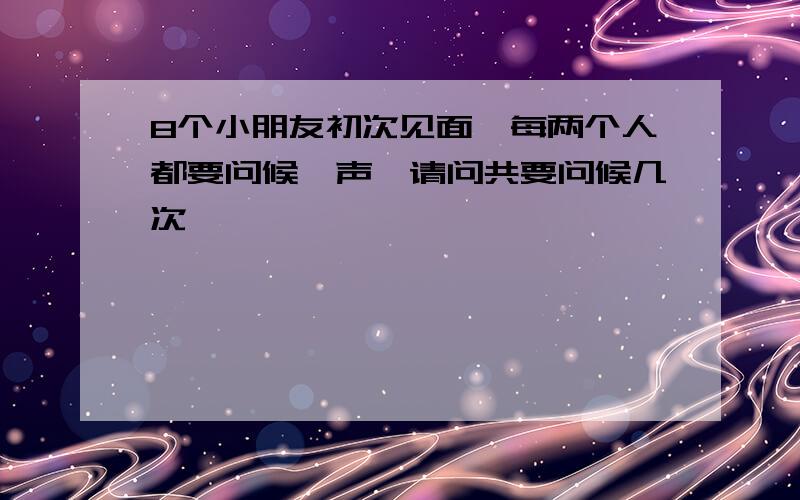 8个小朋友初次见面,每两个人都要问候一声,请问共要问候几次