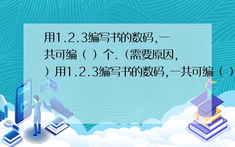 用1.2.3编写书的数码,一共可编（ ）个.（需要原因,）用1.2.3编写书的数码,一共可编（ ）个.（需要原因,）