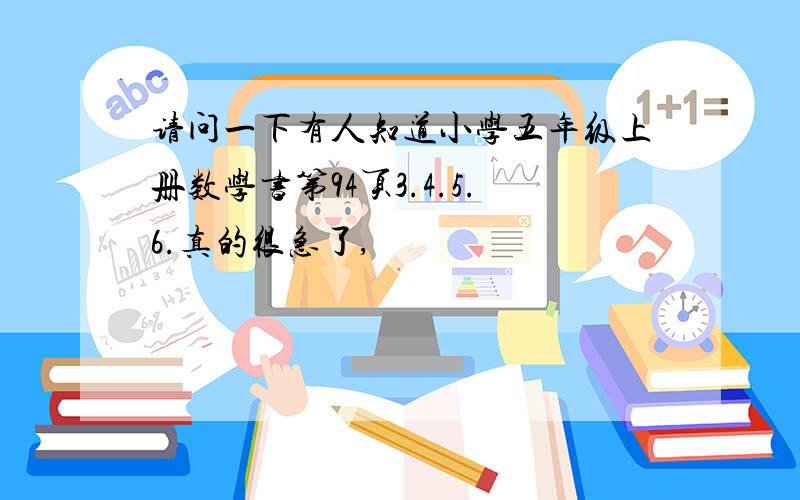 请问一下有人知道小学五年级上册数学书第94页3.4.5.6.真的很急了,