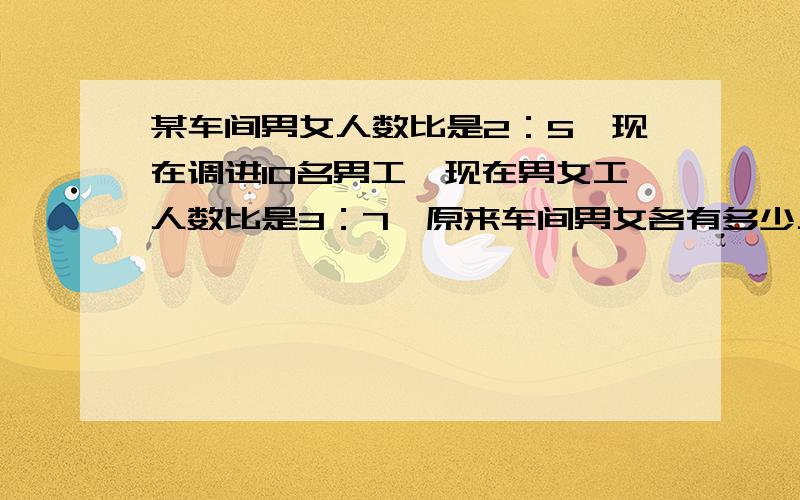 某车间男女人数比是2：5,现在调进10名男工,现在男女工人数比是3：7,原来车间男女各有多少人?