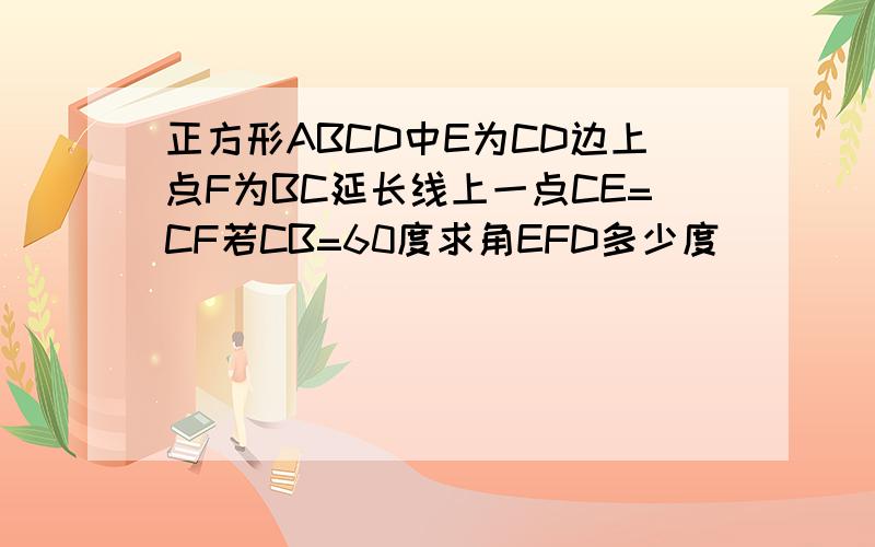 正方形ABCD中E为CD边上点F为BC延长线上一点CE=CF若CB=60度求角EFD多少度