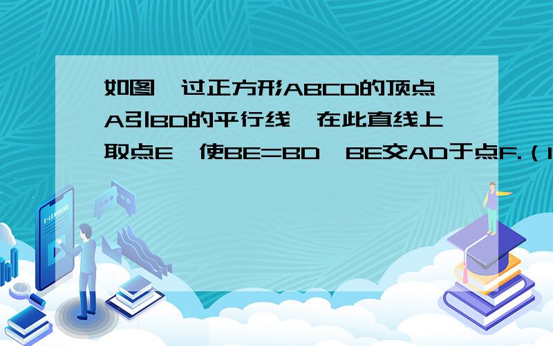 如图,过正方形ABCD的顶点A引BD的平行线,在此直线上取点E,使BE=BD,BE交AD于点F.（1）求∠EBD的度数（2）求证：DE=DF