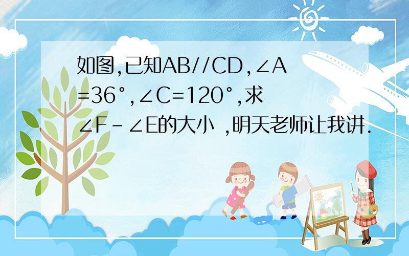 如图,已知AB//CD,∠A=36°,∠C=120°,求∠F-∠E的大小 ,明天老师让我讲.