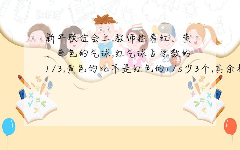 新年联谊会上,教师挂着红、黄、率色的气球,红气球占总数的1/3,黄色的比不是红色的1/5少3个,其余都是绿 色的,又知红色的比绿色的少24个,那么黄色气球有多少个?请问除了方程的解法 还有其