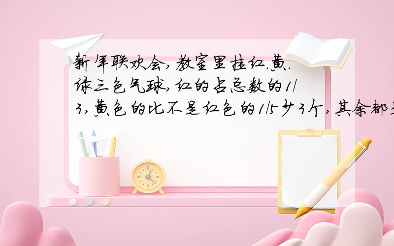 新年联欢会,教室里挂红.黄.绿三色气球,红的占总数的1/3,黄色的比不是红色的1/5少3个,其余都是绿的.又知红色的比绿色的少24个,问:黄色气球有多少个（最好有过程）