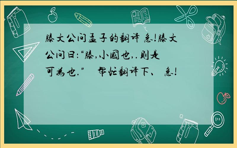 滕文公问孟子的翻译 急!滕文公问曰：“滕,小国也,.则是可为也.”    帮忙翻译下、 急!