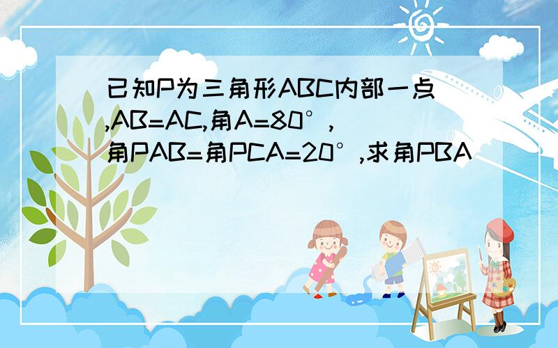 已知P为三角形ABC内部一点,AB=AC,角A=80°,角PAB=角PCA=20°,求角PBA