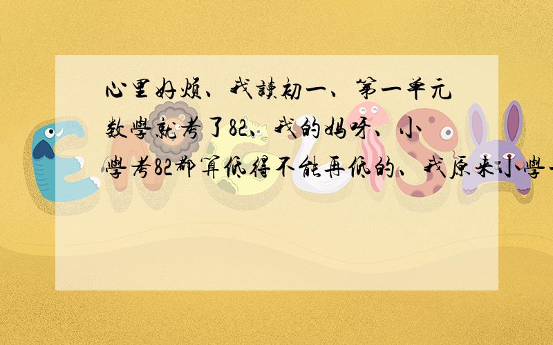 心里好烦、我读初一、第一单元数学就考了82、我的妈呀、小学考82都算低得不能再低的、我原来小学一直是95分以上、我以全班第三的成绩进班的、没想到这第一次数学就出了乌龙、心里好