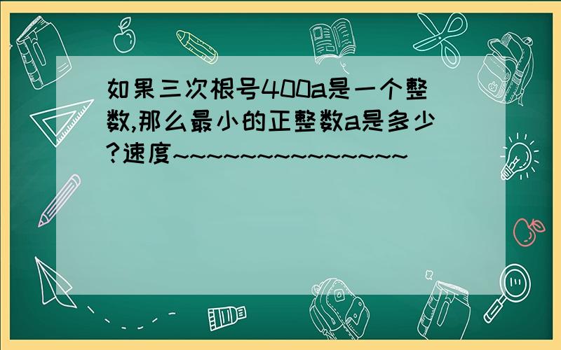 如果三次根号400a是一个整数,那么最小的正整数a是多少?速度~~~~~~~~~~~~~~