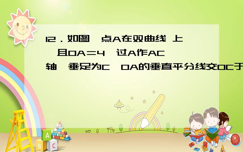 12．如图,点A在双曲线 上,且OA＝4,过A作AC⊥ 轴,垂足为C,OA的垂直平分线交OC于B,则△ABC的周长为( A