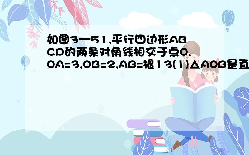 如图3—51,平行四边形ABCD的两条对角线相交于点O,OA=3,OB=2,AB=根13(1)△AOB是直角三角形吗?为什么?（图画不了,请谅解）