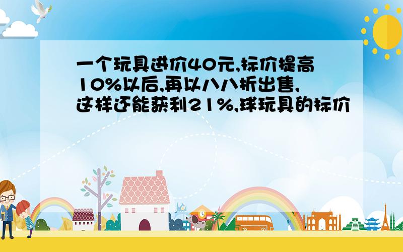 一个玩具进价40元,标价提高10%以后,再以八八折出售,这样还能获利21%,球玩具的标价