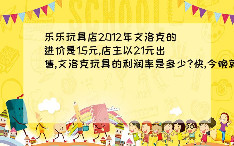 乐乐玩具店2012年文洛克的进价是15元,店主以21元出售,文洛克玩具的利润率是多少?快,今晚就要!