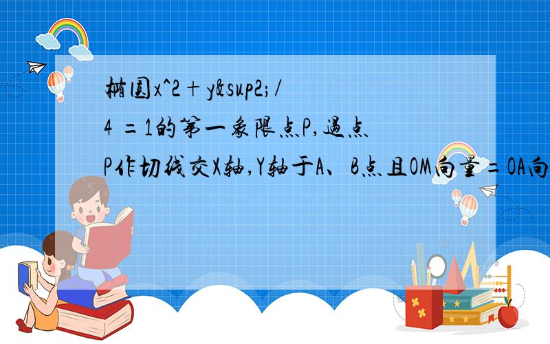 椭圆x^2+y²/4 =1的第一象限点P,过点P作切线交X轴,Y轴于A、B点且OM向量=OA向量+OB向量(1)求M点轨迹(2)OM向量的最小植