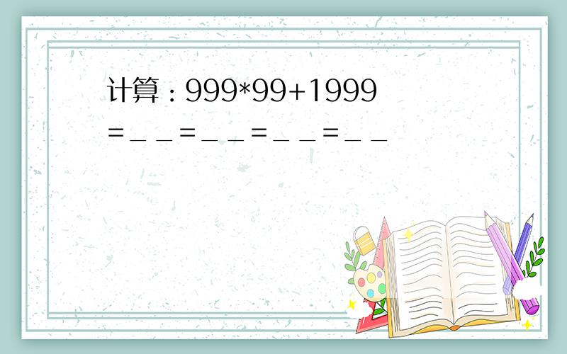 计算：999*99+1999=__=__=__=__