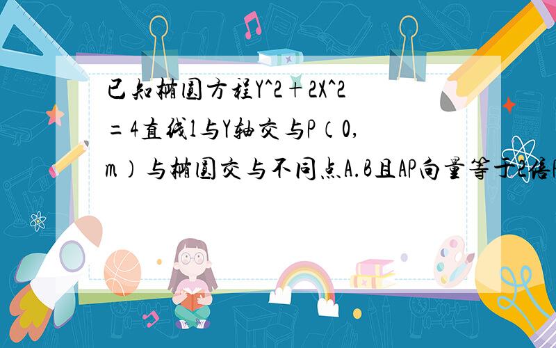 已知椭圆方程Y^2+2X^2=4直线l与Y轴交与P（0,m）与椭圆交与不同点A.B且AP向量等于2倍PB向量,求m取值范围