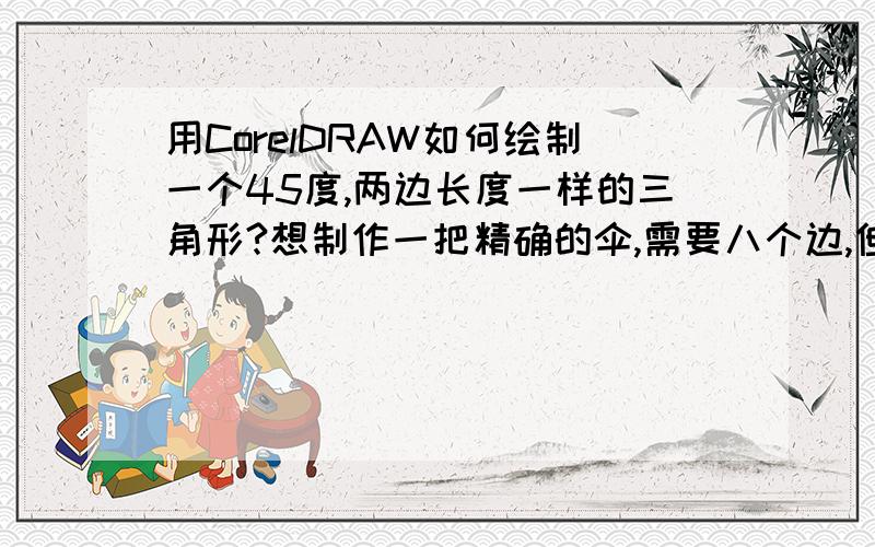 用CorelDRAW如何绘制一个45度,两边长度一样的三角形?想制作一把精确的伞,需要八个边,但是无法绘制出一个45度大小的三角形,同时两边的长度一样长,请问如何制作?